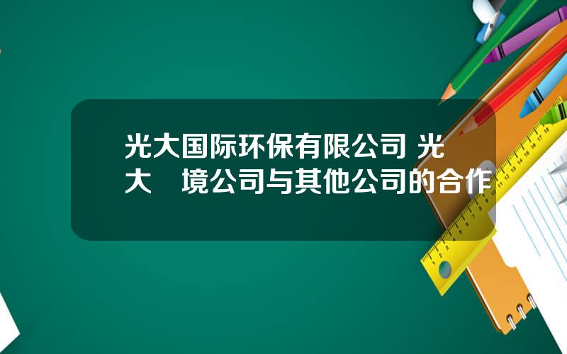 光大国际环保有限公司 光大環境公司与其他公司的合作